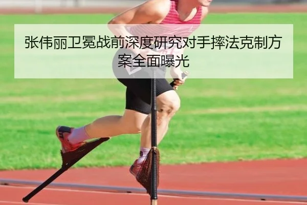 张伟丽卫冕战前深度研究对手摔法克制方案全面曝光