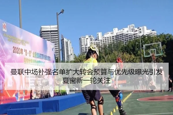 曼联中场补强名单扩大转会预算与优先级曝光引发夏窗新一轮关注