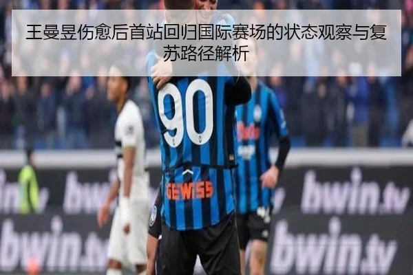 王曼昱伤愈后首站回归国际赛场的状态观察与复苏路径解析