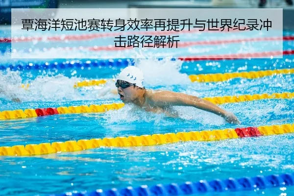 覃海洋短池赛转身效率再提升与世界纪录冲击路径解析